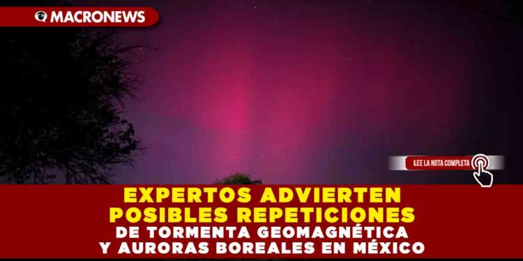 EXPERTOS ADVIERTEN POSIBLES REPETICIONES DE TORMENTA GEOMAGNÉTICA Y AURORAS BOREALES EN MÉXICO