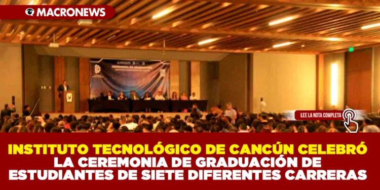 INSTITUTO TECNOLÓGICO DE CANCÚN CELEBRÓ LA CEREMONIA DE GRADUACIÓN DE ESTUDIANTES DE SIETE DIFERENTES CARRERAS