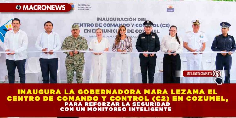 INAUGURA LA GOBERNADORA MARA LEZAMA EL CENTRO DE COMANDO Y CONTROL (C2) EN COZUMEL, PARA REFORZAR LA SEGURIDAD CON UN MONITOREO INTELIGENTE