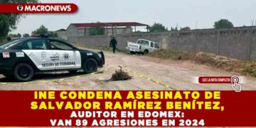 INE CONDENA ASESINATO DE SALVADOR RAMÍREZ BENÍTEZ, AUDITOR EN EDOMEX: VAN 89 AGRESIONES EN 2024