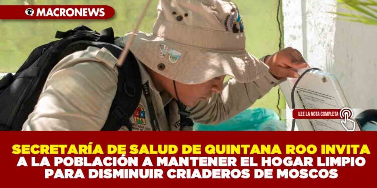SECRETARÍA DE SALUD DE QUINTANA ROO INVITA A LA POBLACIÓN A MANTENER EL HOGAR LIMPIO PARA DISMINUIR CRIADEROS DE MOSCOS