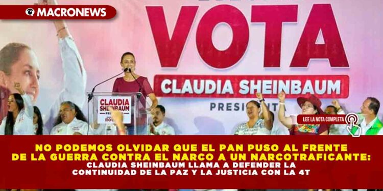 NO PODEMOS OLVIDAR QUE EL PAN PUSO AL FRENTE DE LA GUERRA CONTRA EL NARCO A UN NARCOTRAFICANTE: CLAUDIA SHEINBAUM LLAMA A DEFENDER LA CONTINUIDAD DE LA PAZ Y LA JUSTICIA CON LA 4T