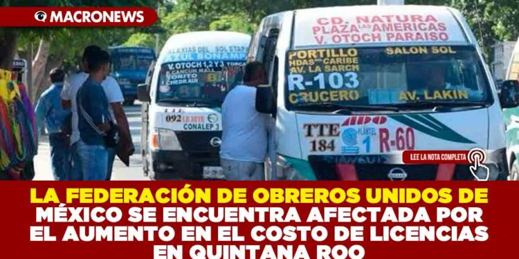 LA FEDERACIÓN DE OBREROS UNIDOS DE MÉXICO SE ENCUENTRA AFECTADA POR EL AUMENTO EN EL COSTO DE LICENCIAS EN QUINTANA ROO