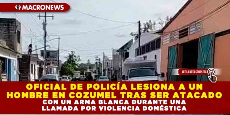OFICIAL DE POLICÍA LESIONA A UN HOMBRE EN COZUMEL TRAS SER ATACADO CON UN ARMA BLANCA DURANTE UNA LLAMADA POR VIOLENCIA DOMÉSTICA