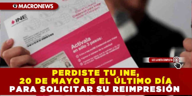 PERDISTE TU INE, 20 DE MAYO ES EL ÚLTIMO DÍA PARA SOLICITAR SU REIMPRESIÓN