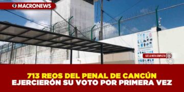 713 REOS DEL PENAL DE CANCÚN EJERCIERÓN SU VOTO POR PRIMERA VEZ