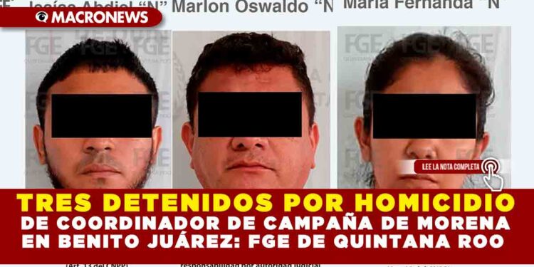 TRES DETENIDOS POR HOMICIDIO DE COORDINADOR DE CAMPAÑA DE MORENA EN BENITO JUÁREZ: FGE DE QUINTANA ROO