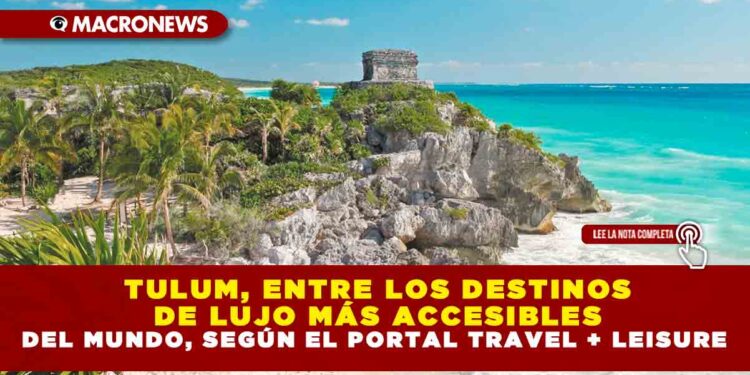 TULUM, ENTRE LOS DESTINOS DE LUJO MÁS ACCESIBLES DEL MUNDO, SEGÚN EL PORTAL TRAVEL + LEISURE