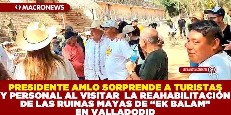 PRESIDENTE AMLO SORPRENDE A TURISTAS Y PERSONAL AL VISITAR LA REHABILITACIÓN DE LAS RUINAS MAYAS DE «EK BALAM» EN VALLADOLID