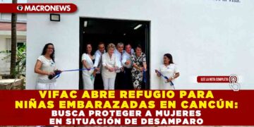 VIFAC ABRE REFUGIO PARA NIÑAS EMBARAZADAS EN CANCÚN: BUSCA PROTEGER A MUJERES EN SITUACIÓN DE DESAMPARO
