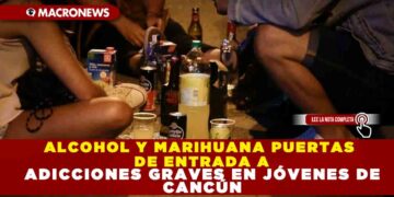 ALCOHOL Y MARIHUANA PUERTAS DE ENTRADA A ADICCIONES GRAVES EN JÓVENES DE CANCÚN