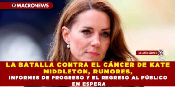 LA BATALLA CONTRA EL CÁNCER DE KATE MIDDLETON, RUMORES, INFORMES DE PROGRESO Y EL REGRESO AL PÚBLICO EN ESPERA