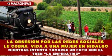 LA OBSESIÓN POR LAS REDES SOCIALES LE COBRA  VIDA A UNA MUJER EN HIDALGO MIENTRAS INTENTA TOMARSE UN FOTO CON EL TREN «LA EMPERATRIZ»