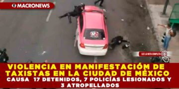VIOLENCIA EN MANIFESTACIÓN  DE TAXISTAS EN LA CIUDAD DE MÉXICO CAUSA  17 DETENIDOS, 7 POLICÍAS LESIONADOS Y  3 ATROPELLADOS