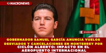 GOBERNADOR SAMUEL GARCÍA ANUNCIA VUELOS DESVIADOS Y CANCELACIONES EN MONTERREY POR CICLÓN ALBERTO: IMPACTO EN EL AEROPUERTO INTERNACIONAL