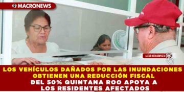 LOS VEHÍCULOS DAÑADOS POR LAS INUNDACIONES OBTIENEN UNA REDUCCIÓN FISCAL DEL  50% QUINTANA ROO APOYA A LOS RESIDENTES AFECTADOS