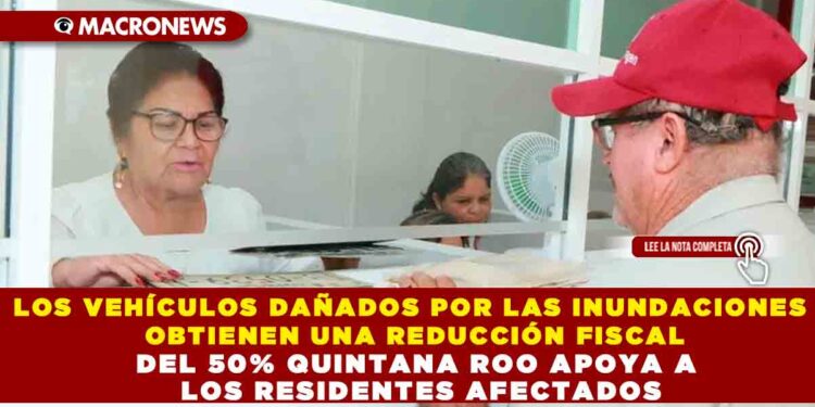 LOS VEHÍCULOS DAÑADOS POR LAS INUNDACIONES OBTIENEN UNA REDUCCIÓN FISCAL DEL  50% QUINTANA ROO APOYA A LOS RESIDENTES AFECTADOS