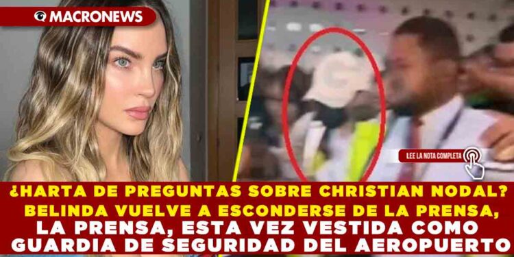 ¿HARTA DE PREGUNTAS SOBRE CHRISTIAN NODAL? BELINDA VUELVE A ESCONDERSE DE LA PRENSA, ESTA VEZ VESTIDA COMO GUARDIA DE SEGURIDAD DEL AERUPUERTO