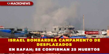 ISRAEL BOMBARDEA CAMPAMENTO DE DESPLAZADOS EN RAFAH; SE CONFIRMAN 25 MUERTOS