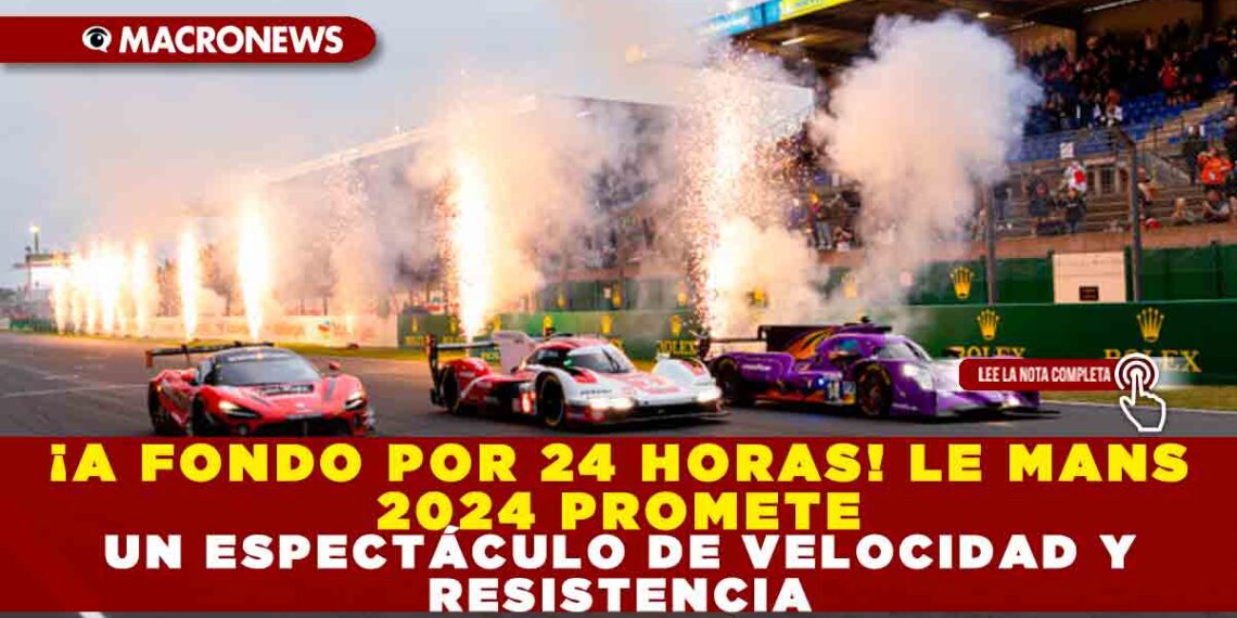 ¡A FONDO POR 24 HORAS! LE MANS 2024 PROMETE UN ESPECTÁCULO DE VELOCIDAD Y RESISTENCIA