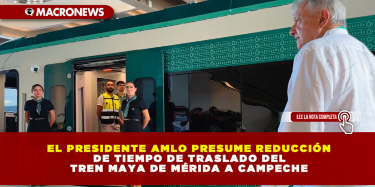 EL PRESIDENTE AMLO PRESUME REDUCCIÓN DE TIEMPO DE TRASLADO DEL TREN MAYA DE MÉRIDA A CAMPECHE