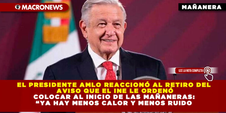 EL PRESIDENTE AMLO REACCIONÓ AL RETIRO DEL AVISO QUE EL INE LE ORDENÓ COLOCAR AL INICIO DE LAS MAÑANERAS: “YA HAY MENOS CALOR Y MENOS RUIDO