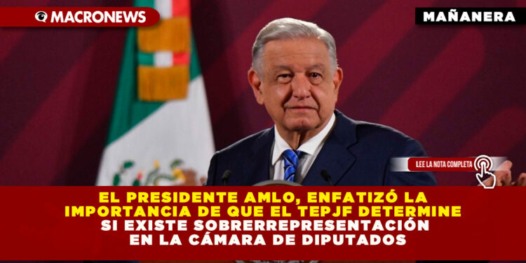 EL PRESIDENTE AMLO, ENFATIZÓ LA IMPORTANCIA DE QUE EL TEPJF DETERMINE SI EXISTE SOBRERREPRESENTACIÓN EN LA CÁMARA DE DIPUTADOS