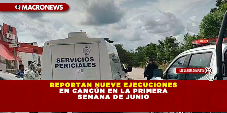 REPORTAN NUEVE EJECUCIONES EN CANCÚN EN LA PRIMERA SEMANA DE JUNIO 