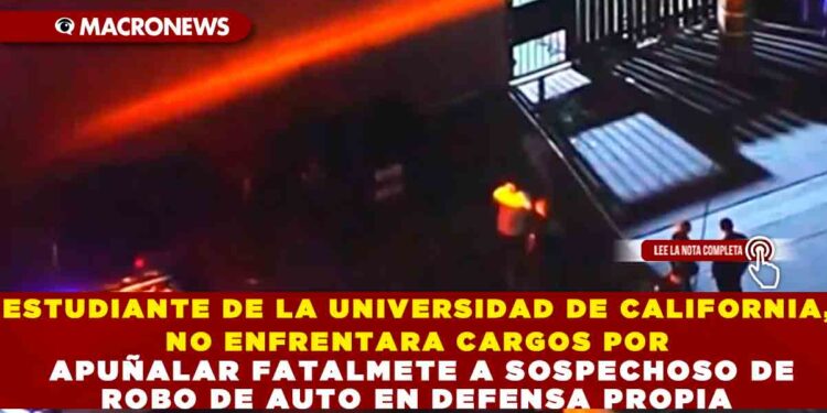 ESTUDIANTE DE LA UNIVERSIDAD DE CALIFORNIA, NO ENFRENTARA CARGOS POR APUÑALAR FATALMETE A SOSPECHOSO DE ROBO DE AUTO EN DEFENSA PROPIA