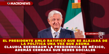 EL PRESIDENTE AMLO RATIFICÓ QUE SE ALEJARÁ DE LA POLÍTICA UNA VEZ QUE ASUMA CLAUDIA SHEINBAUM LA PRESIDENCIA DE MÉXICO, ADEMÁS CERRARÁ SUS REDES SOCIALES