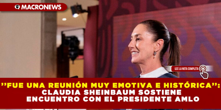 ’’FUE UNA REUNIÓN MUY EMOTIVA E HISTÓRICA’’: CLAUDIA SHEINBAUM SOSTIENE ENCUENTRO CON EL PRESIDENTE AMLO