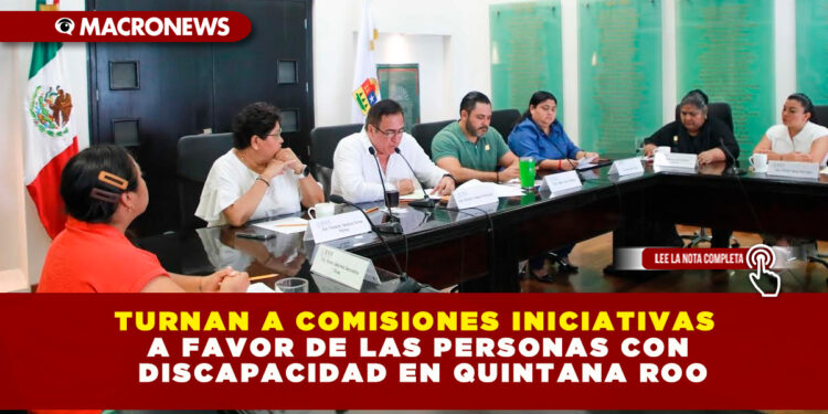 TURNAN A COMISIONES INICIATIVAS A FAVOR DE LAS PERSONAS CON DISCAPACIDAD EN QUINTANA ROO