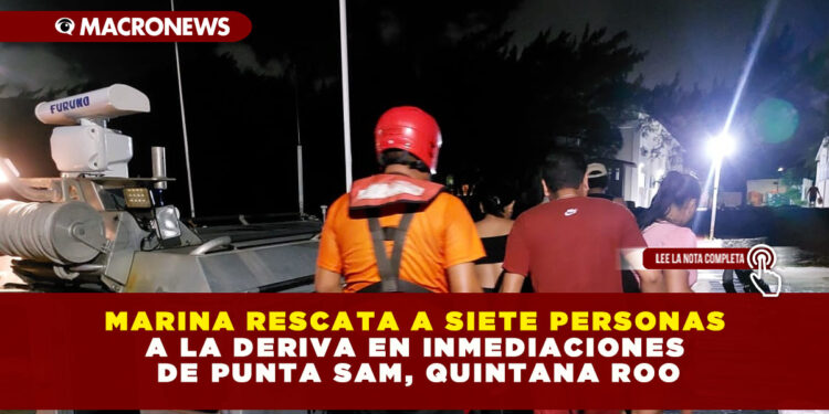 MARINA RESCATA A SIETE PERSONAS A LA DERIVA EN INMEDIACIONES DE PUNTA SAM, QUINTANA ROO