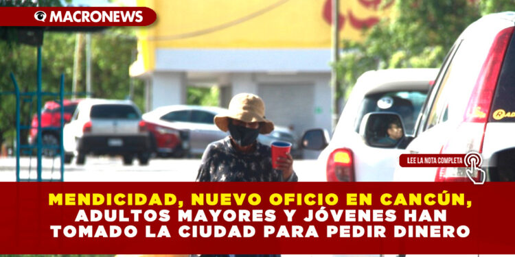 MENDICIDAD, NUEVO OFICIO EN CANCÚN, ADULTOS MAYORES Y JÓVENES HAN TOMADO LA CIUDAD PARA PEDIR DINERO