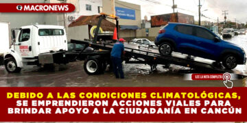 DEBIDO A LAS CONDICIONES CLIMATOLÓGICAS, SE EMPRENDIERON ACCIONES VIALES PARA BRINDAR APOYO A LA CIUDADANÍA EN CANCÚN