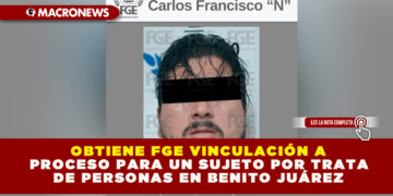 OBTIENE FGE VINCULACIÓN A PROCESO PARA UN SUJETO POR TRATA DE PERSONAS EN BENITO JUÁREZ