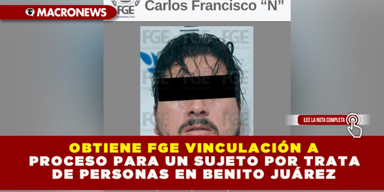 OBTIENE FGE VINCULACIÓN A PROCESO PARA UN SUJETO POR TRATA DE PERSONAS EN BENITO JUÁREZ