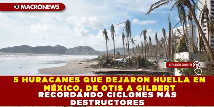 5 HURACANES QUE DEJARON HUELLA EN MÉXICO, DE OTIS A GILBERT RECORDANDO CICLONES MÁS DESTRUCTORES