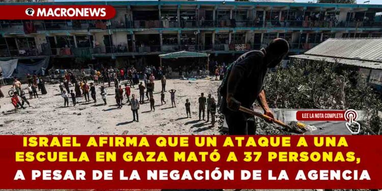 ISRAEL AFIRMA QUE UN ATAQUE A UNA ESCUELA EN GAZA MATÓ A 37 PERSONAS, A PESAR DE LA NEGACIÓN DE LA AGENCIA