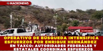 OPERATIVO DE BÚSQUEDA INTENSIFICA ESFUERZOS POR ENRIQUE HERNÁNDEZ EN TAXCO: AUTORIDADES FEDERALES Y ESTATALES COORDINAN ESFUERZOS