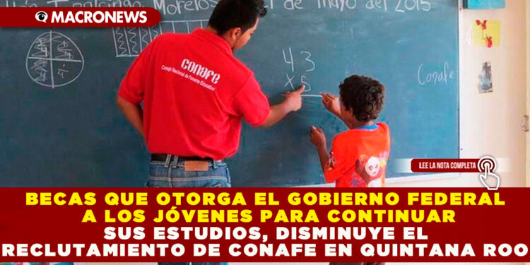 BECAS QUE OTORGA EL GOBIERNO FEDERAL A LOS JÓVENES PARA CONTINUAR SUS ESTUDIOS, DISMINUYE EL RECLUTAMIENTO DE CONAFE EN QUINTANA ROO