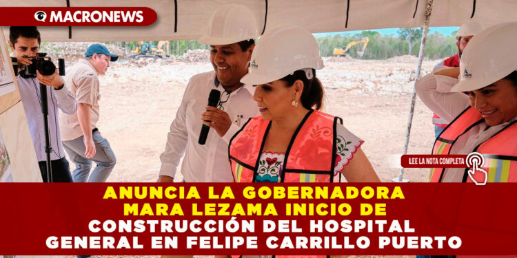 ANUNCIA LA GOBERNADORA MARA LEZAMA INICIO DE CONSTRUCCIÓN DEL HOSPITAL GENERAL EN FELIPE CARRILLO PUERTO