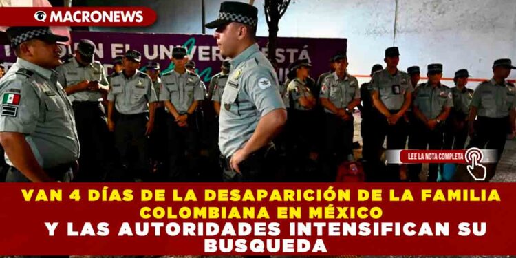 VAN 4 DÍAS DE LA DESAPARICIÓN DE LA FAMILIA COLOMBIANA EN MÉXICO Y LAS AUTORIDADES INTENSIFICAN SU BUSQUEDA