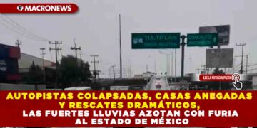 AUTOPISTAS COLAPSADAS, CASAS ANEGADAS Y RESCATES DRAMÁTICOS, LAS FUERTES LLUVIAS AZOTAN CON FURIA AL ESTADO DE MÉXICO