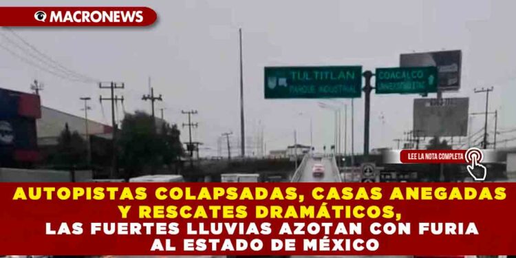 AUTOPISTAS COLAPSADAS, CASAS ANEGADAS Y RESCATES DRAMÁTICOS, LAS FUERTES LLUVIAS AZOTAN CON FURIA AL ESTADO DE MÉXICO