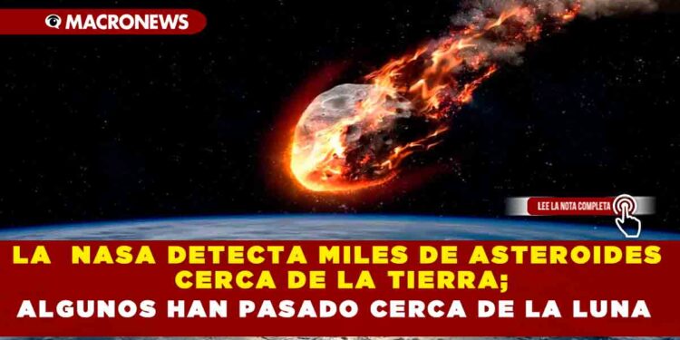 LA  NASA DETECTA MILES DE ASTEROIDES CERCA DE LA TIERRA; ALGUNOS HAN PASADO CERCA DE LA LUNA