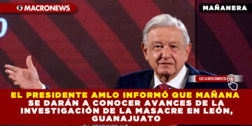 EL PRESIDENTE AMLO INFORMÓ QUE MAÑANA SE DARÁN A CONOCER AVANCES DE LA INVESTIGACIÓN DE LA MASACRE EN LEÓN, GUANAJUATO