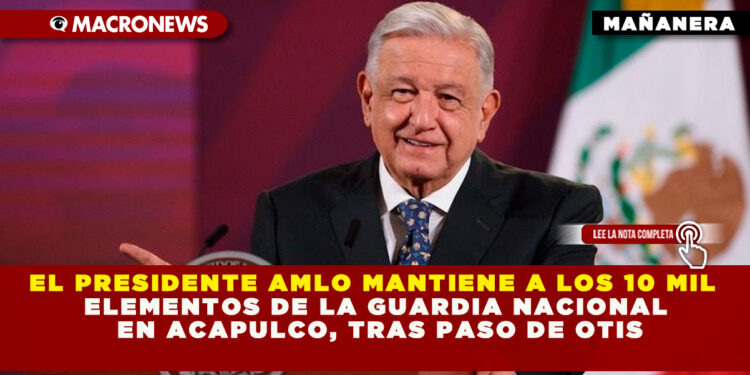 EL PRESIDENTE AMLO MANTIENE A LOS 10 MIL ELEMENTOS DE LA GUARDIA NACIONAL EN ACAPULCO, TRAS PASO DE OTIS