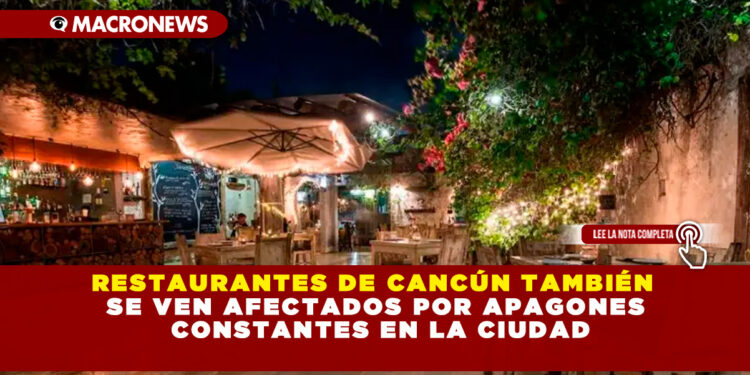 RESTAURANTES DE CANCÚN TAMBIÉN SE VEN AFECTADOS POR APAGONES CONSTANTES EN LA CIUDAD