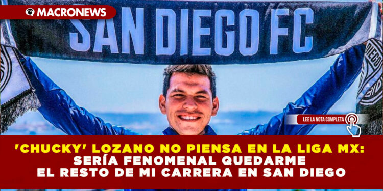‘CHUCKY’ LOZANO NO PIENSA EN LA LIGA MX: SERÍA FENOMENAL QUEDARME EL RESTO DE MI CARRERA EN SAN DIEGO